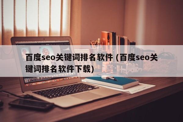 百度seo关键词排名软件 (百度seo关键词排名软件下载)