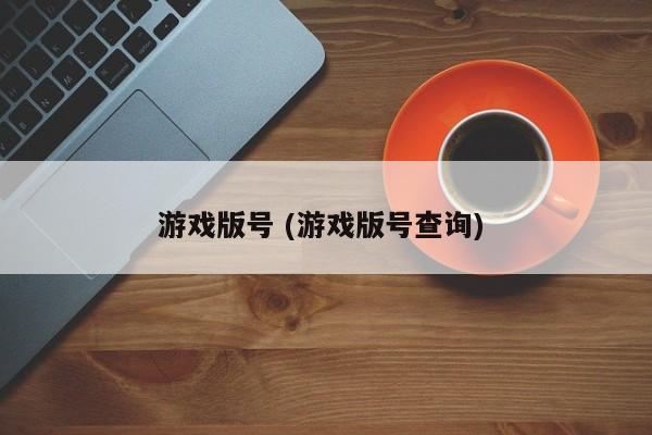 游戏版号 (游戏版号查询)