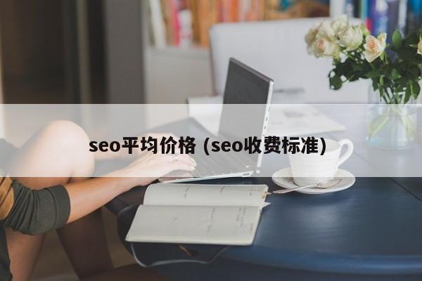 seo平均价格 (seo收费标准)