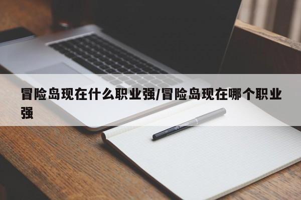 冒险岛现在什么职业强/冒险岛现在哪个职业强