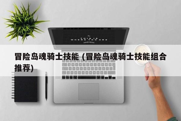 冒险岛魂骑士技能 (冒险岛魂骑士技能组合推荐)