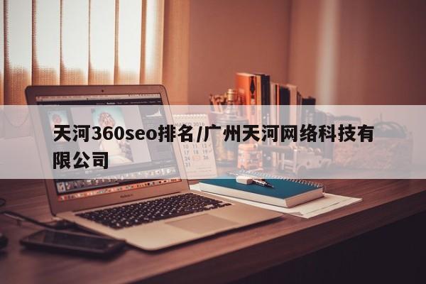 天河360seo排名/广州天河网络科技有限公司