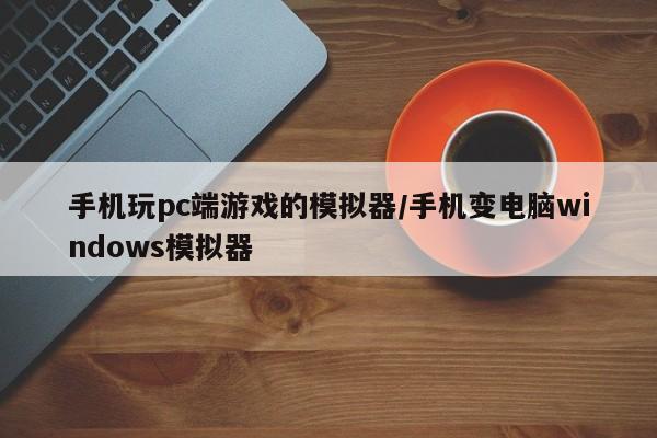 手机玩pc端游戏的模拟器/手机变电脑windows模拟器