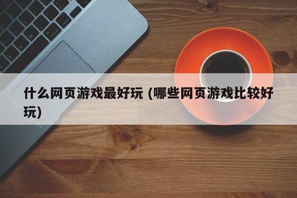 什么网页游戏最好玩 (哪些网页游戏比较好玩)
