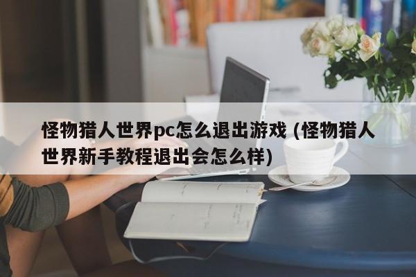 怪物猎人世界pc怎么退出游戏 (怪物猎人世界新手教程退出会怎么样)