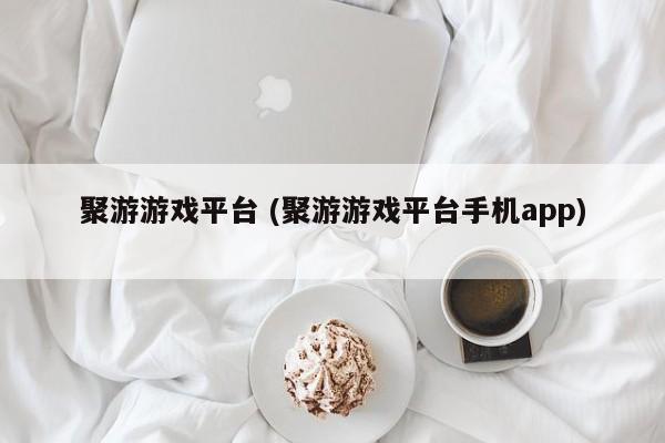 聚游游戏平台 (聚游游戏平台手机app)