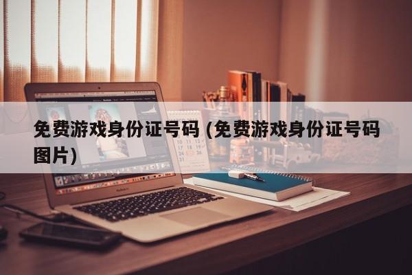 免费游戏身份证号码 (免费游戏身份证号码图片)