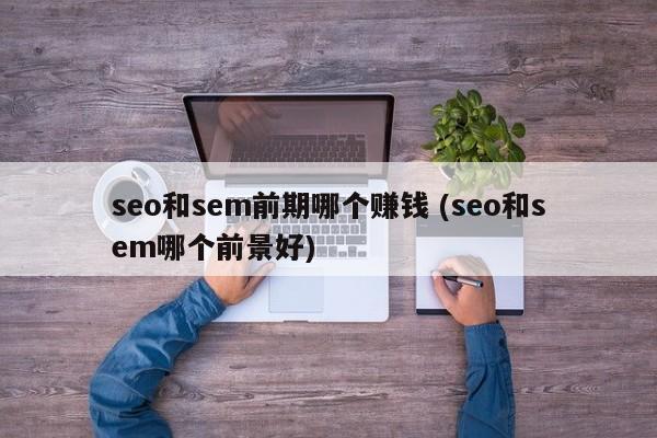seo和sem前期哪个赚钱 (seo和sem哪个前景好)