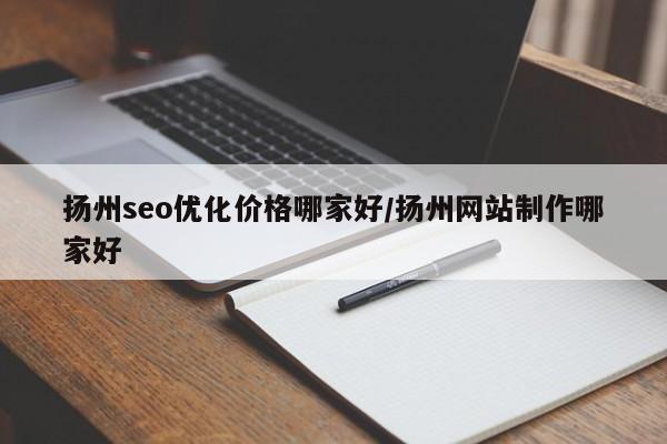 扬州seo优化价格哪家好/扬州网站制作哪家好