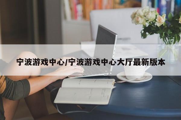 宁波游戏中心/宁波游戏中心大厅最新版本
