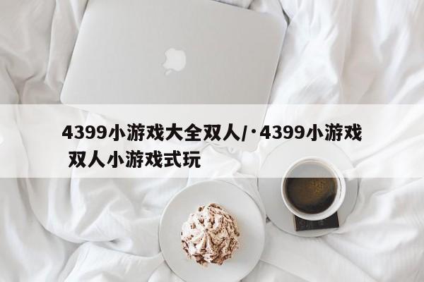 4399小游戏大全双人/·4399小游戏 双人小游戏式玩