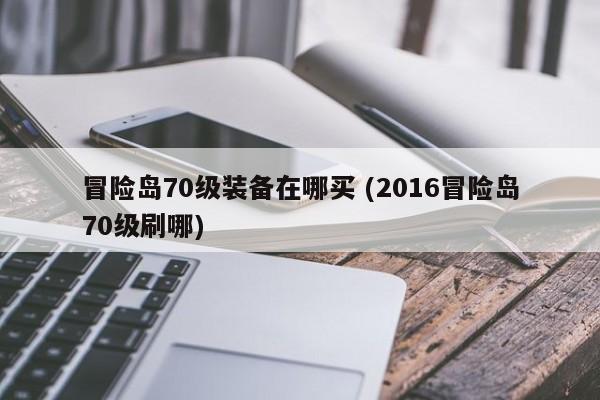 冒险岛70级装备在哪买 (2016冒险岛70级刷哪)