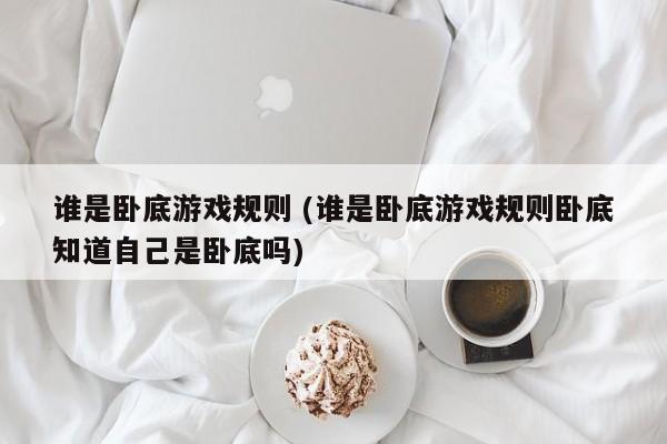 谁是卧底游戏规则 (谁是卧底游戏规则卧底知道自己是卧底吗)