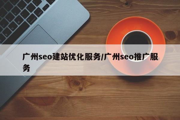 广州seo建站优化服务/广州seo推广服务