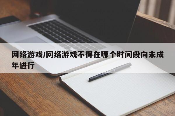 网络游戏/网络游戏不得在哪个时间段向未成年进行