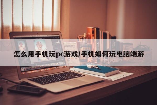怎么用手机玩pc游戏/手机如何玩电脑端游