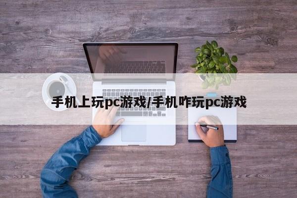 手机上玩pc游戏/手机咋玩pc游戏
