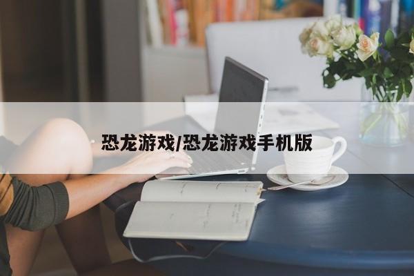 恐龙游戏/恐龙游戏手机版