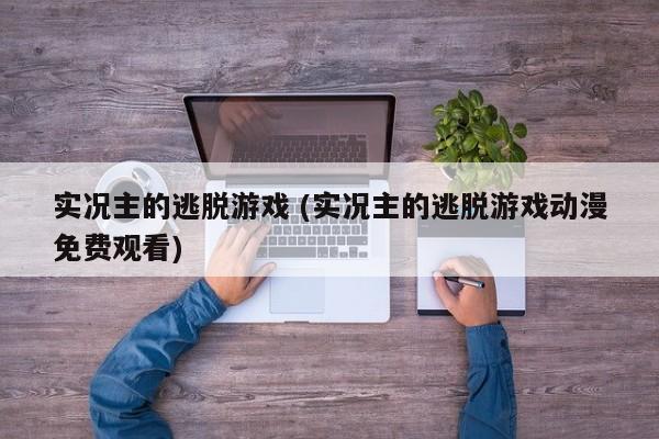 实况主的逃脱游戏 (实况主的逃脱游戏动漫免费观看)