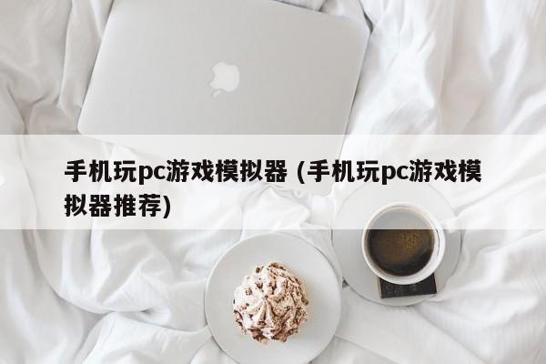 手机玩pc游戏模拟器 (手机玩pc游戏模拟器推荐)