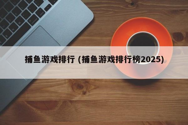 捕鱼游戏排行 (捕鱼游戏排行榜2025)