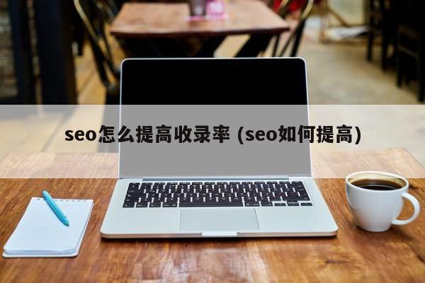 seo怎么提高收录率 (seo如何提高)