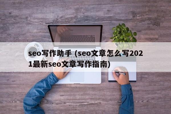 seo写作助手 (seo文章怎么写2021最新seo文章写作指南)