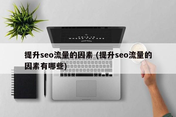提升seo流量的因素 (提升seo流量的因素有哪些)