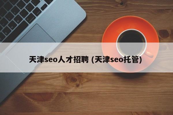 天津seo人才招聘 (天津seo托管)