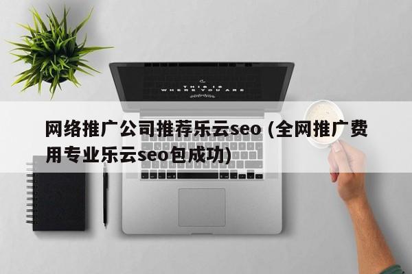 网络推广公司推荐乐云seo (全网推广费用专业乐云seo包成功)