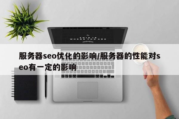 服务器seo优化的影响/服务器的性能对seo有一定的影响