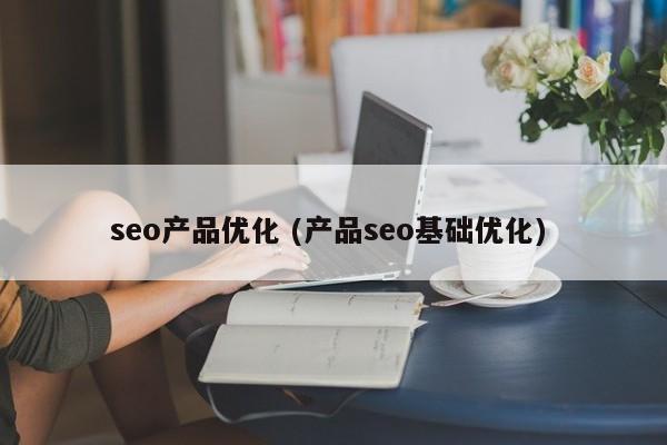 seo产品优化 (产品seo基础优化)