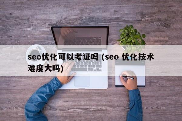 seo优化可以考证吗 (seo 优化技术难度大吗)