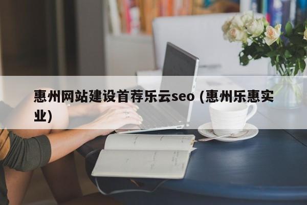 惠州网站建设首荐乐云seo (惠州乐惠实业)