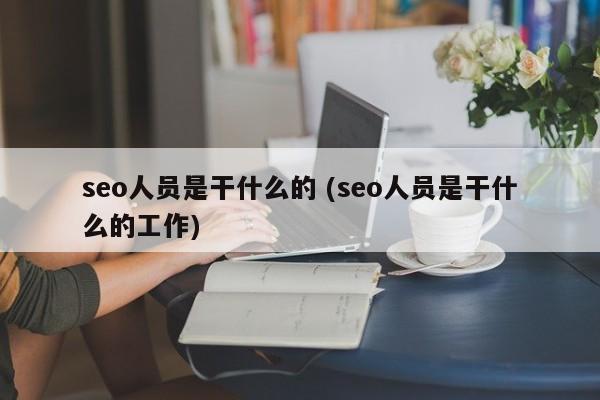 seo人员是干什么的 (seo人员是干什么的工作)