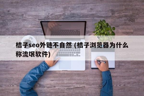 桔子seo外链不自然 (桔子浏览器为什么称流氓软件)
