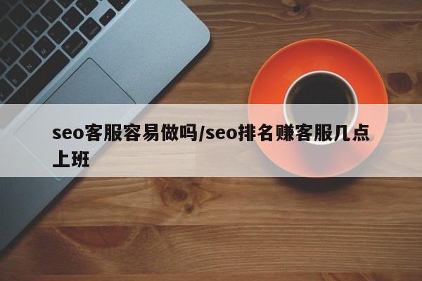 seo客服容易做吗/seo排名赚客服几点上班