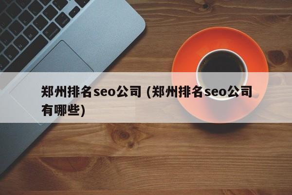 郑州排名seo公司 (郑州排名seo公司有哪些)