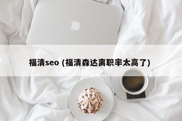 福清seo (福清森达离职率太高了)