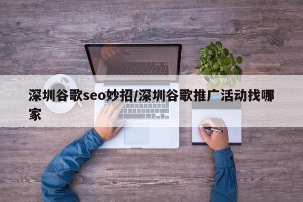 深圳谷歌seo妙招/深圳谷歌推广活动找哪家