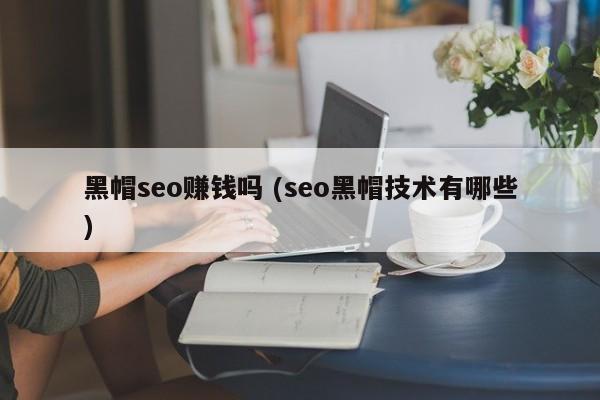 黑帽seo赚钱吗 (seo黑帽技术有哪些)