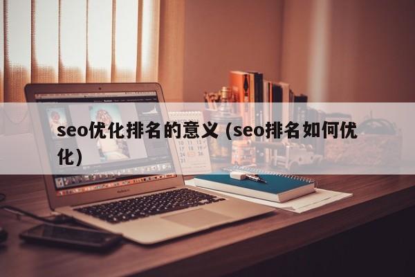 seo优化排名的意义 (seo排名如何优化)