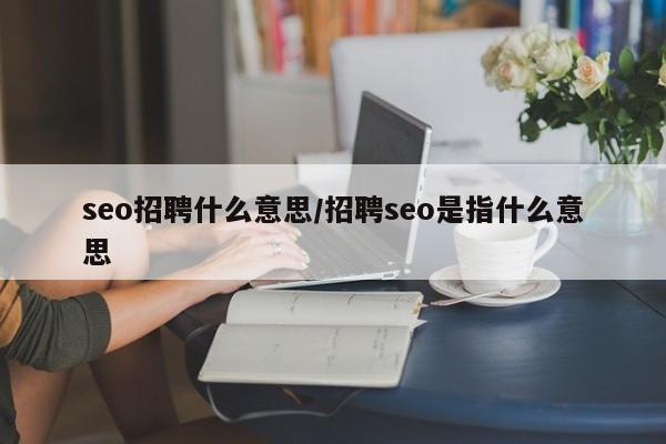 seo招聘什么意思/招聘seo是指什么意思